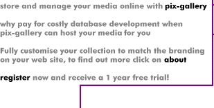 store and manage your images online with pix-gallery. why pay for costly database development when pix-gallery can host your pictures for you. Fully customise your collection to match the branding on your web site, to find out more click on about. register now and receive a 1 year free trial!